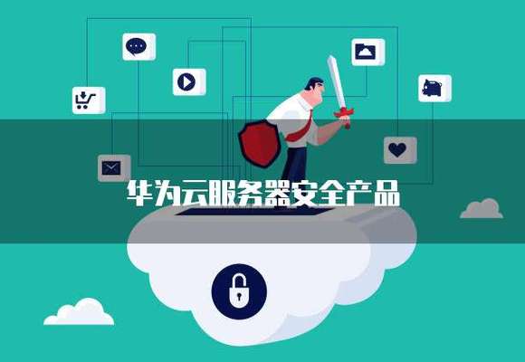 华为云服务器安全产品全解析 构建云端立体防护体系